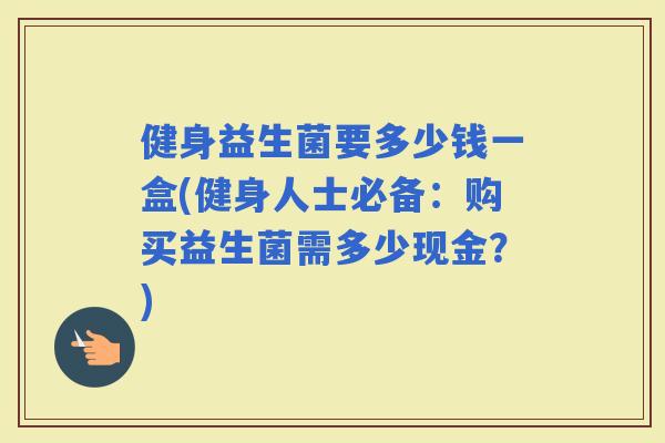 健身益生菌要多少钱一盒(健身人士必备:购买益生菌需多少现金?) 健身益生菌要多少钱一盒(健身人士必备:购买益生菌需多少现金?)