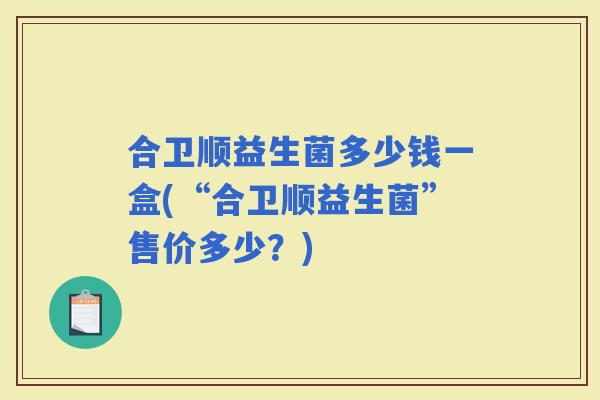 合卫顺益生菌多少钱一盒(“合卫顺益生菌”售价多少？)