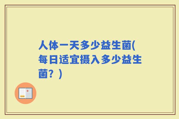 人体一天多少益生菌(每日适宜摄入多少益生菌?) 人体一天多少益生菌(每日适宜摄入多少益生菌?)