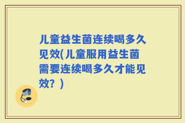 儿童益生菌连续喝多久见效(儿童服用益生菌需要连续喝多久才能见效？)