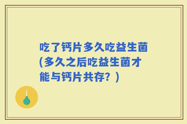 吃了钙片多久吃益生菌(多久之后吃益生菌才能与钙片共存？)