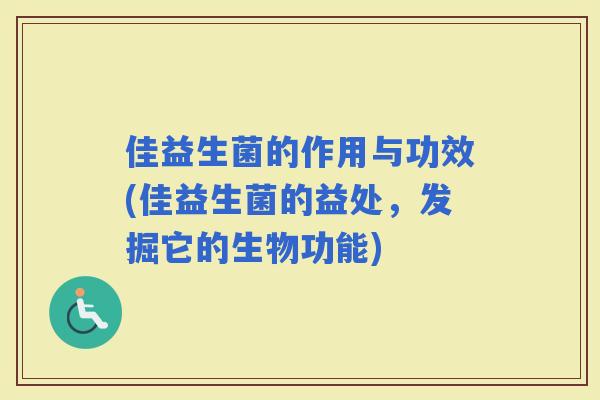 佳益生菌的作用与功效(佳益生菌的益处，发掘它的生物功能)