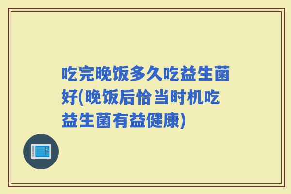 吃完晚饭多久吃益生菌好(晚饭后恰当时机吃益生菌有益健康) 吃完晚饭多久吃益生菌好(晚饭后恰当时机吃益生菌有益健康)