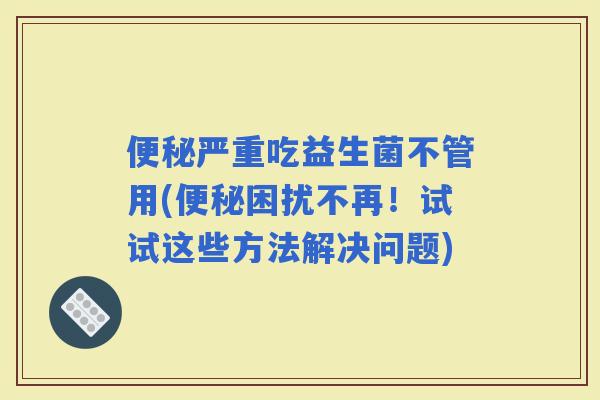 严重吃益生菌不管用(困扰不再！试试这些方法解决问题)