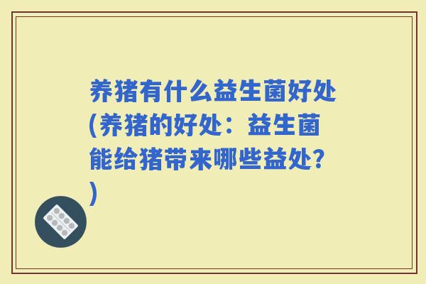 养猪有什么益生菌好处(养猪的好处:益生菌能给猪带来哪些益处?) 养猪有什么益生菌好处(养猪的好处:益生菌能给猪带来哪些益处?)