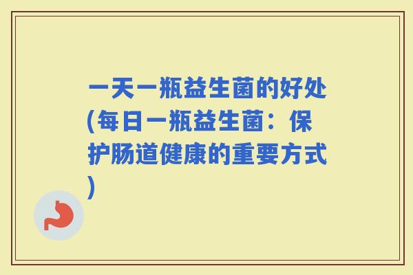 一天一瓶益生菌的好处(每日一瓶益生菌:保护肠道健康的重要方式) 一天一瓶益生菌的好处(每日一瓶益生菌:保护肠道健康的重要方式)