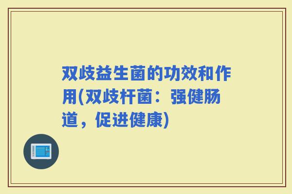 双歧益生菌的功效和作用(双歧杆菌：强健肠道，促进健康)