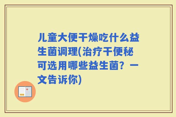 儿童大便干燥吃什么益生菌调理(干可选用哪些益生菌?一文告诉你) 儿童大便干燥吃什么益生菌调理(干可选用哪些益生菌?一文告诉你)