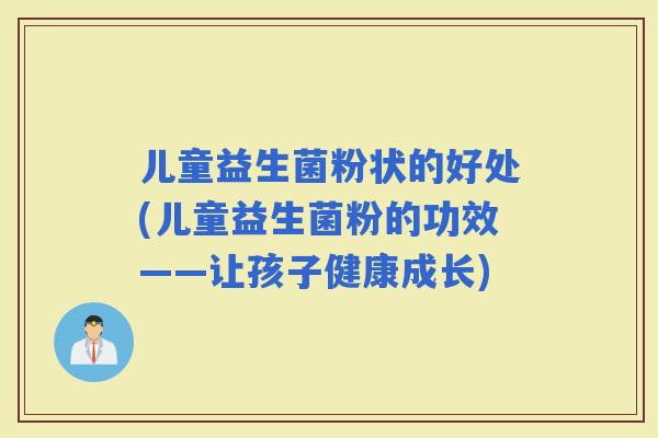 儿童益生菌粉状的好处(儿童益生菌粉的功效——让孩子健康成长)