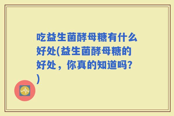 吃益生菌酵母糖有什么好处(益生菌酵母糖的好处，你真的知道吗？)