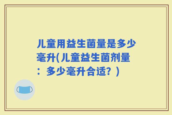 儿童用益生菌量是多少毫升(儿童益生菌剂量：多少毫升合适？)