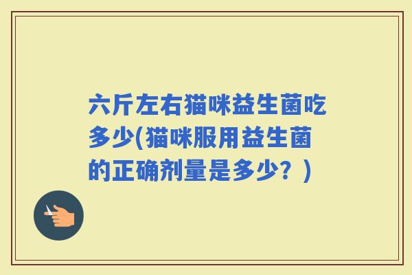 六斤左右猫咪益生菌吃多少(猫咪服用益生菌的正确剂量是多少？)