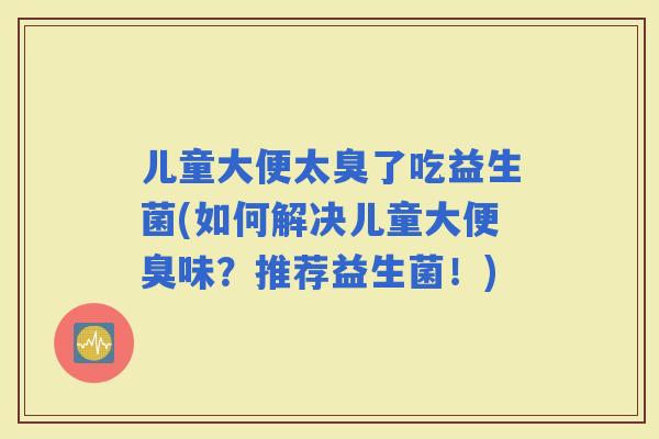 儿童大便太臭了吃益生菌(如何解决儿童大便臭味？推荐益生菌！)