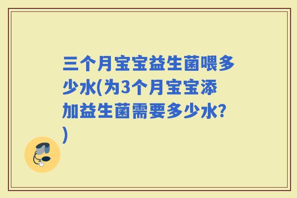 三个月宝宝益生菌喂多少水(为3个月宝宝添加益生菌需要多少水?) 三个月宝宝益生菌喂多少水(为3个月宝宝添加益生菌需要多少水?)