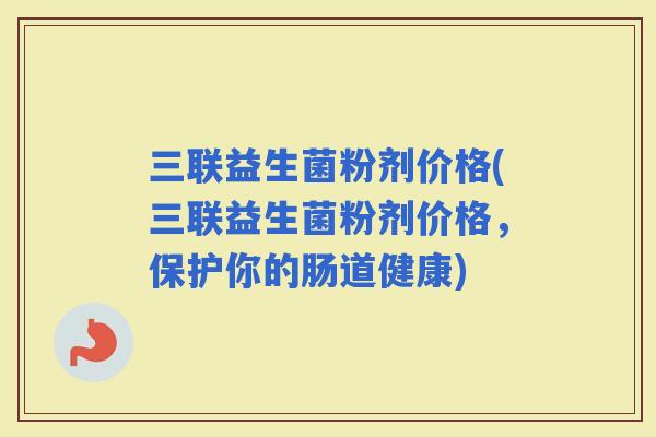 三联益生菌粉剂价格(三联益生菌粉剂价格，保护你的肠道健康)