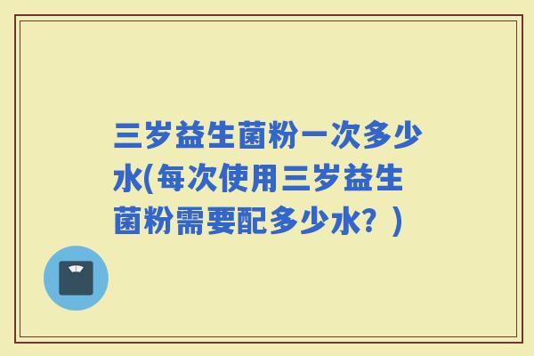 三岁益生菌粉一次多少水(每次使用三岁益生菌粉需要配多少水？)
