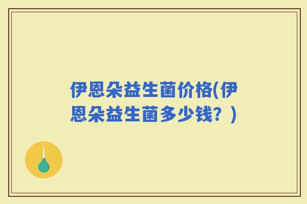 伊恩朵益生菌价格(伊恩朵益生菌多少钱?) 伊恩朵益生菌价格(伊恩朵益生菌多少钱?)