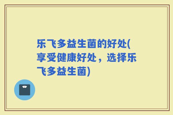乐飞多益生菌的好处(享受健康好处,选择乐飞多益生菌) 乐飞多益生菌的好处(享受健康好处,选择乐飞多益生菌)