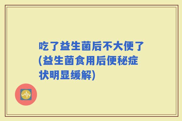 吃了益生菌后不大便了(益生菌食用后症状明显缓解)