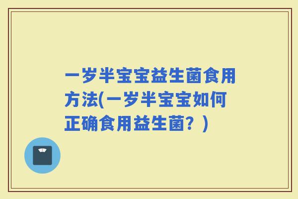 一岁半宝宝益生菌食用方法(一岁半宝宝如何正确食用益生菌?) 一岁半宝宝益生菌食用方法(一岁半宝宝如何正确食用益生菌?)