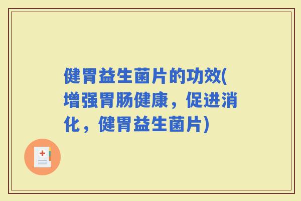 健胃益生菌片的功效(增强健康，促进消化，健胃益生菌片)