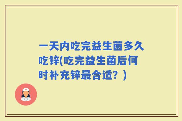 一天内吃完益生菌多久吃锌(吃完益生菌后何时补充锌合适?) 一天内吃完益生菌多久吃锌(吃完益生菌后何时补充锌合适?)