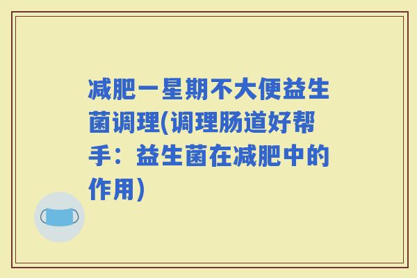 一星期不大便益生菌调理(调理肠道好帮手：益生菌在中的作用)