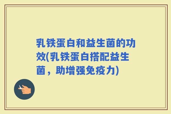 乳铁蛋白和益生菌的功效(乳铁蛋白搭配益生菌，助增强力)