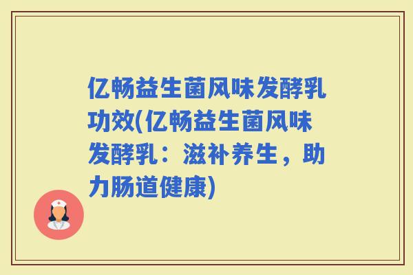 亿畅益生菌风味发酵乳功效(亿畅益生菌风味发酵乳:滋补养生,助力肠道健康) 亿畅益生菌风味发酵乳功效(亿畅益生菌风味发酵乳:滋补养生,助力肠道健康)