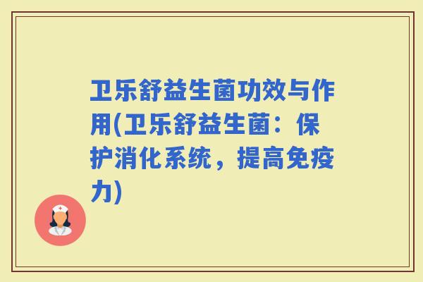 卫乐舒益生菌功效与作用(卫乐舒益生菌:保护消化系统,提高力) 卫乐舒益生菌功效与作用(卫乐舒益生菌:保护消化系统,提高力)