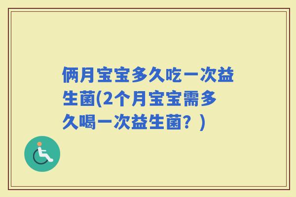 俩月宝宝多久吃一次益生菌(2个月宝宝需多久喝一次益生菌?) 俩月宝宝多久吃一次益生菌(2个月宝宝需多久喝一次益生菌?)