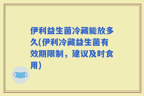 伊利益生菌冷藏能放多久(伊利冷藏益生菌有效期限制，建议及时食用)