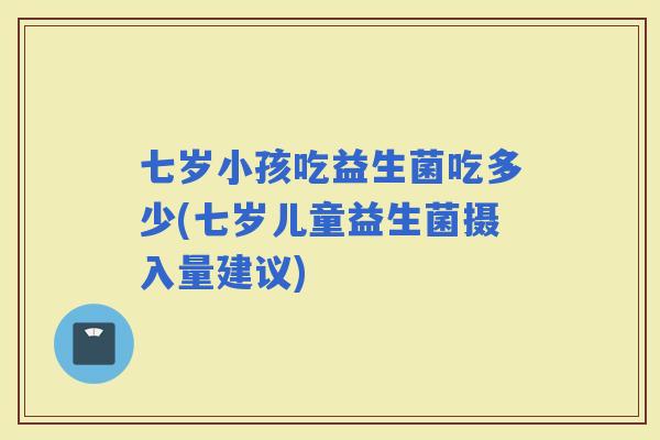 七岁小孩吃益生菌吃多少(七岁儿童益生菌摄入量建议)