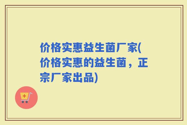 价格实惠益生菌厂家(价格实惠的益生菌，正宗厂家出品)