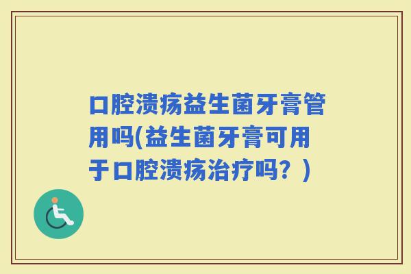 益生菌牙膏管用吗(益生菌牙膏可用于吗?) 益生菌牙膏管用吗(益生菌牙膏可用于吗?)