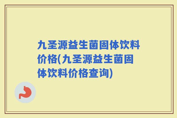 九圣源益生菌固体饮料价格(九圣源益生菌固体饮料价格查询)