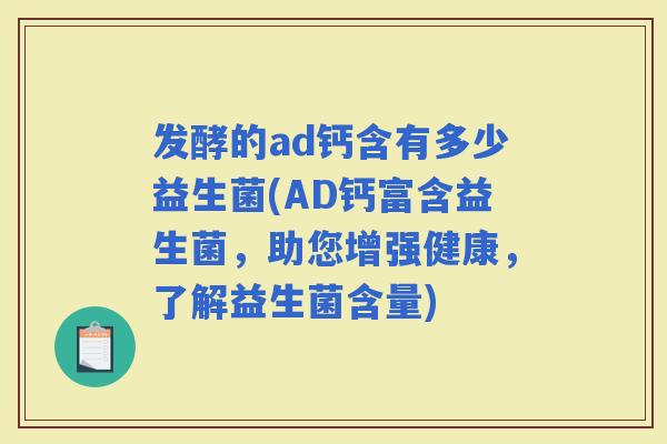 发酵的ad钙含有多少益生菌(AD钙富含益生菌，助您增强健康，了解益生菌含量)