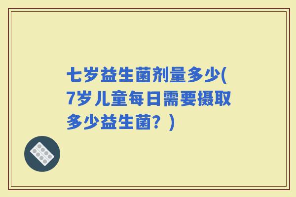 七岁益生菌剂量多少(7岁儿童每日需要摄取多少益生菌？)