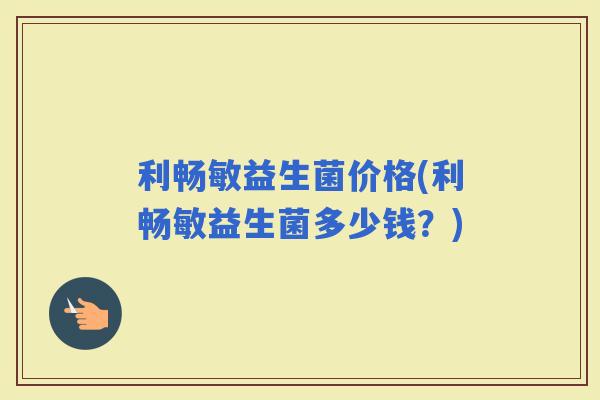 利畅敏益生菌价格(利畅敏益生菌多少钱？)