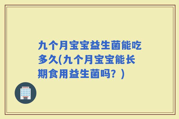 九个月宝宝益生菌能吃多久(九个月宝宝能长期食用益生菌吗?) 九个月宝宝益生菌能吃多久(九个月宝宝能长期食用益生菌吗?)
