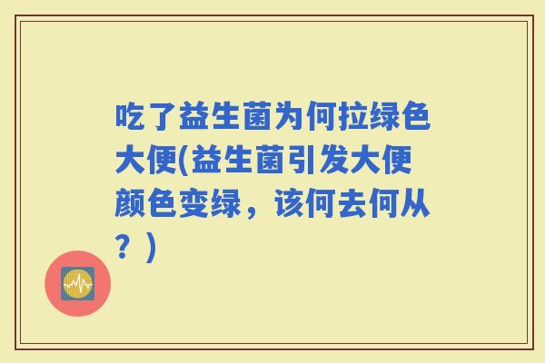 吃了益生菌为何拉绿色大便(益生菌引发大便颜色变绿,该何去何从?) 吃了益生菌为何拉绿色大便(益生菌引发大便颜色变绿,该何去何从?)
