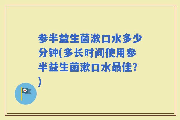 参半益生菌漱口水多少分钟(多长时间使用参半益生菌漱口水佳？)