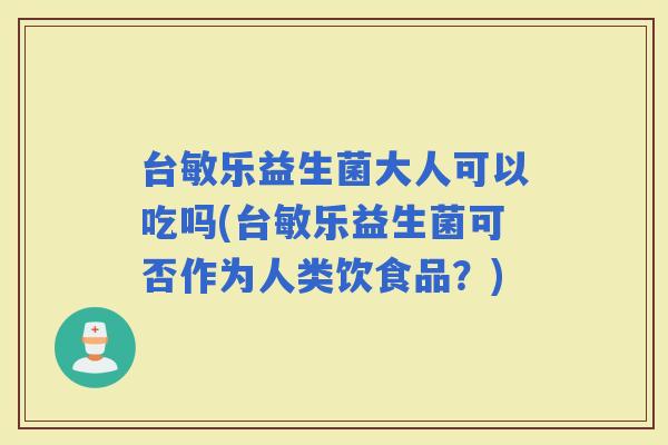 台敏乐益生菌大人可以吃吗(台敏乐益生菌可否作为人类饮食品？)
