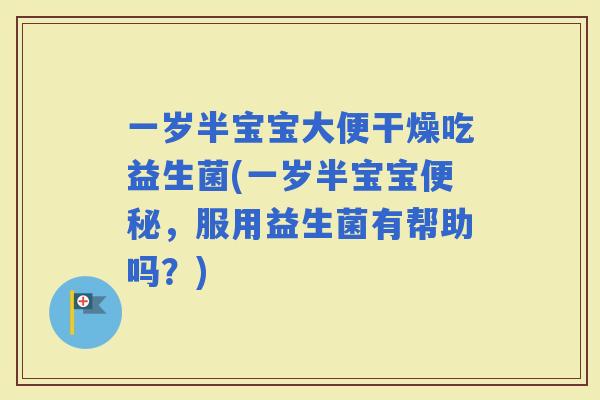 一岁半宝宝大便干燥吃益生菌(一岁半宝宝，服用益生菌有帮助吗？)