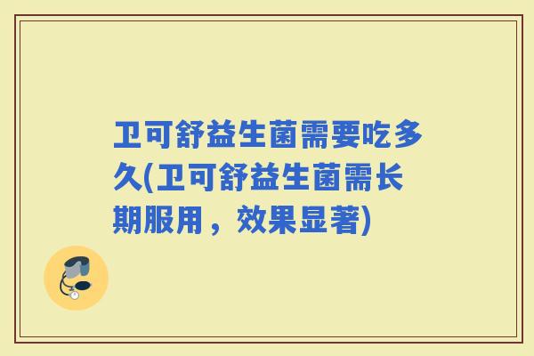 卫可舒益生菌需要吃多久(卫可舒益生菌需长期服用，效果显著)
