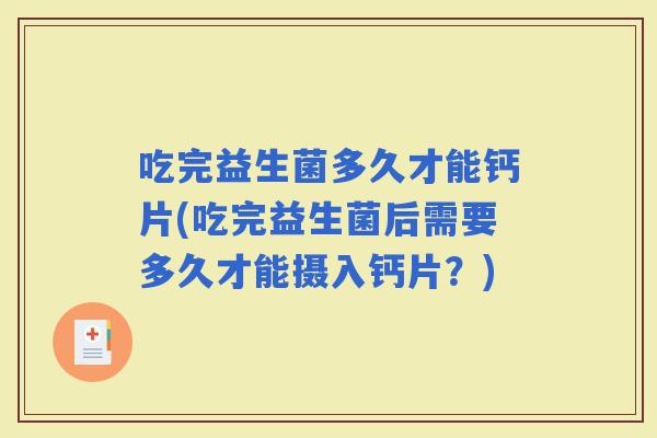 吃完益生菌多久才能钙片(吃完益生菌后需要多久才能摄入钙片?) 吃完益生菌多久才能钙片(吃完益生菌后需要多久才能摄入钙片?)