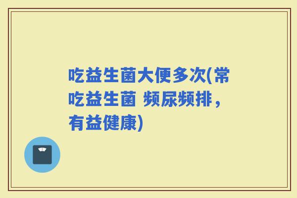 吃益生菌大便多次(常吃益生菌 频尿频排，有益健康)
