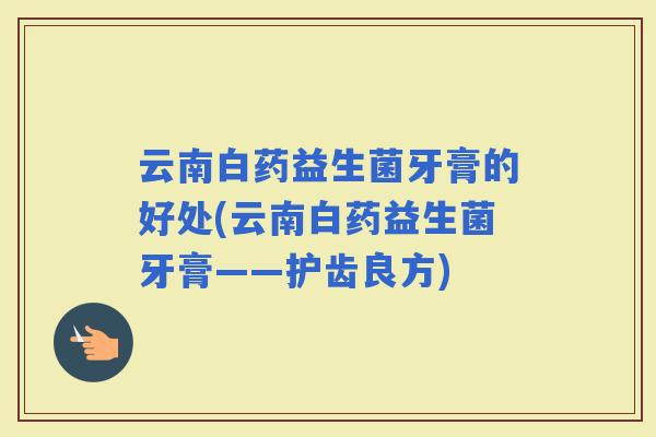 云南白药益生菌牙膏的好处(云南白药益生菌牙膏——护齿良方)