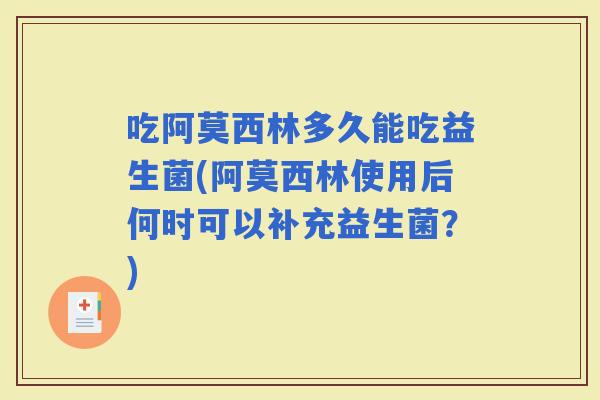 吃阿莫西林多久能吃益生菌(阿莫西林使用后何时可以补充益生菌?) 吃阿莫西林多久能吃益生菌(阿莫西林使用后何时可以补充益生菌?)