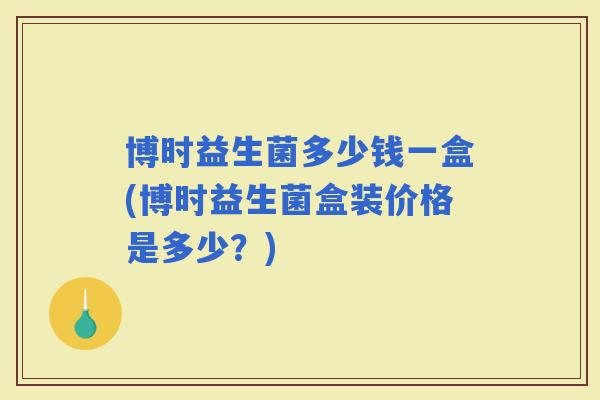 博时益生菌多少钱一盒(博时益生菌盒装价格是多少?) 博时益生菌多少钱一盒(博时益生菌盒装价格是多少?)